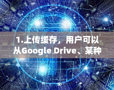 1.上传缓存,用户可以从Google Drive、某种云存储或其他共享存储平台上传自己的缓存文件,这些缓存会存储用户最近下载或上传的文件 1.上传缓存,用户可以从Google Drive、某种云存储或其他共享存储平台上传自己的缓存文件,这些缓存会存储用户最近下载或上传的文件