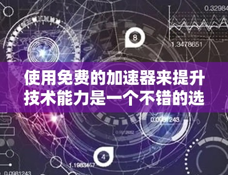 使用免费的加速器来提升技术能力是一个不错的选择,但需要综合考虑自己的技术水平和目标。以下是一个有条理的建议,帮助你在利用免费资源时达到最佳效果 使用免费的加速器来提升技术能力是一个不错的选择,但需要综合考虑自己的技术水平和目标。以下是一个有条理的建议,帮助你在利用免费资源时达到最佳效果