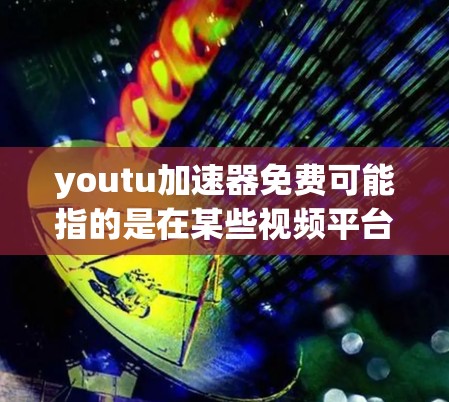 youtu加速器免费可能指的是在某些视频平台或网站上提供免费加速服务的工具。以下是一些可能的情况和信息 youtu加速器免费可能指的是在某些视频平台或网站上提供免费加速服务的工具。以下是一些可能的情况和信息