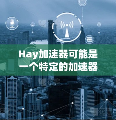 Hay加速器可能是一个特定的加速器软件或工具,但您提到的是hay加速器免费,这可能是一个特定的名称。如果您需要下载并使用一个免费的加速器软件,可以尝试以下几种工具 Hay加速器可能是一个特定的加速器软件或工具,但您提到的是hay加速器免费,这可能是一个特定的名称。如果您需要下载并使用一个免费的加速器软件,可以尝试以下几种工具