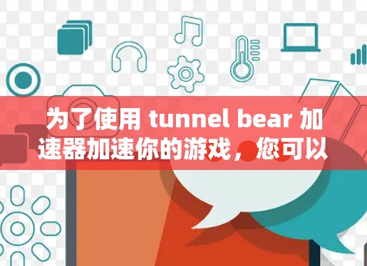 为了使用 tunnel bear 加速器加速你的游戏,您可以按照以下步骤操作 为了使用 tunnel bear 加速器加速你的游戏,您可以按照以下步骤操作