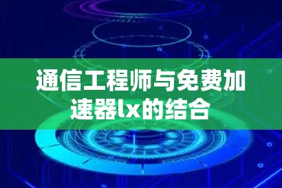 通信工程师与免费加速器lx的结合 通信工程师与免费加速器lx的结合