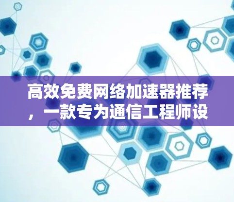 高效免费网络加速器推荐,一款专为通信工程师设计的优质选择! 高效免费网络加速器推荐,一款专为通信工程师设计的优质选择!