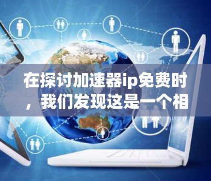 在探讨加速器ip免费时，我们发现这是一个相对复杂的问题，涉及多个方面。以下是对此问题的逐步解释和总结