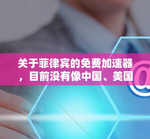 关于菲律宾的免费加速器,目前没有像中国、美国或欧洲那样广泛且知名的加速器平台。菲律宾的加速器平台通常需要付费才能使用高级功能。以下是一些可能的菲律宾加速器平台,它们是否免费 关于菲律宾的免费加速器,目前没有像中国、美国或欧洲那样广泛且知名的加速器平台。菲律宾的加速器平台通常需要付费才能使用高级功能。以下是一些可能的菲律宾加速器平台,它们是否免费