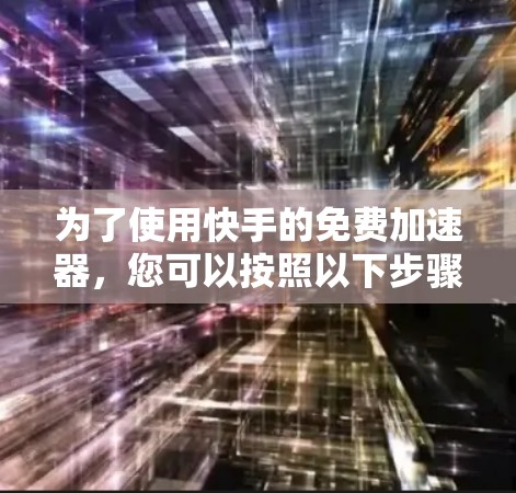 为了使用快手的免费加速器，您可以按照以下步骤进行