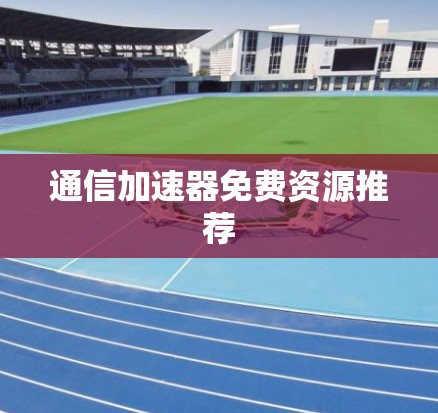 通信加速器免费资源推荐 通信加速器免费资源推荐