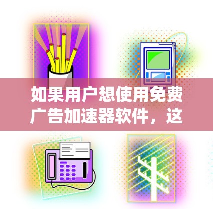 如果用户想使用免费广告加速器软件,这意味着他们希望在使用加速器软件时,广告不受广告商的限制,或者想使用更多免费功能。以下是一些可能的步骤和建议 如果用户想使用免费广告加速器软件,这意味着他们希望在使用加速器软件时,广告不受广告商的限制,或者想使用更多免费功能。以下是一些可能的步骤和建议