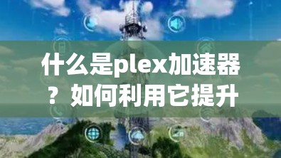 什么是plex加速器?如何利用它提升通信性能? 什么是plex加速器?如何利用它提升通信性能?