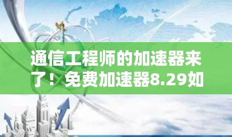 通信工程师的加速器来了！免费加速器8.29如何使用？