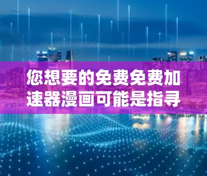 您想要的免费免费加速器漫画可能是指寻找加速漫画的资源。以下是一些可能的解决方案