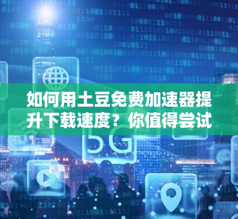 如何用土豆免费加速器提升下载速度？你值得尝试！