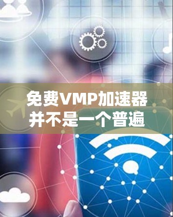 免费VMP加速器并不是一个普遍存在的术语，但在某些特定的社区和平台上，可能存在相关的工具或资源。以下是一些可能相关的信息，帮助您理解