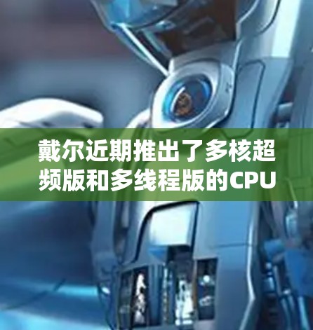 戴尔近期推出了多核超频版和多线程版的CPU加速器，旨在提升性能和游戏体验。以下是关于这两款产品的详细介绍
