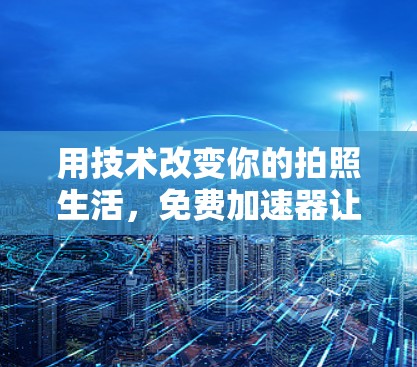 用技术改变你的拍照生活，免费加速器让你的拍照更高效