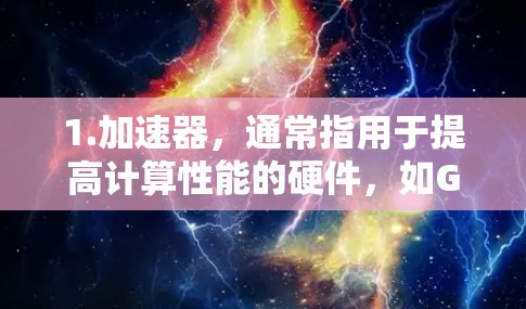 1.加速器，通常指用于提高计算性能的硬件，如GPU或TPU
