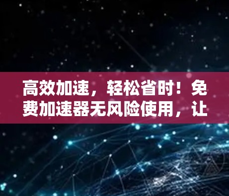 高效加速,轻松省时!免费加速器无风险使用,让网络更加流畅 高效加速,轻松省时!免费加速器无风险使用,让网络更加流畅