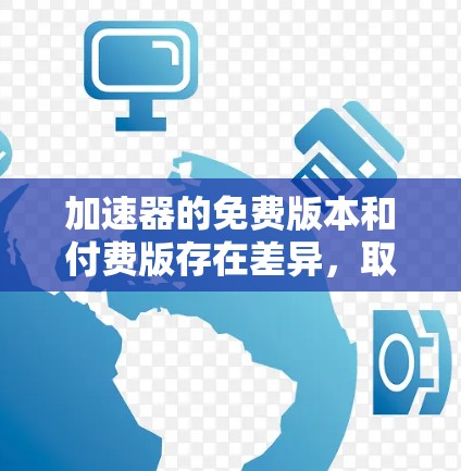 加速器的免费版本和付费版存在差异，取决于加速器的类型和功能。以下是对不同加速器版本的总结