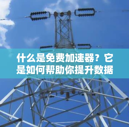 什么是免费加速器?它是如何帮助你提升数据处理效率的? 什么是免费加速器?它是如何帮助你提升数据处理效率的?