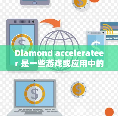 Diamond accelerateer 是一些游戏或应用中的一种加速功能,通常用于提升游戏性能或完成任务。具体功能取决于游戏或应用的特性,以下是一些可能涉及的解释 Diamond accelerateer 是一些游戏或应用中的一种加速功能,通常用于提升游戏性能或完成任务。具体功能取决于游戏或应用的特性,以下是一些可能涉及的解释