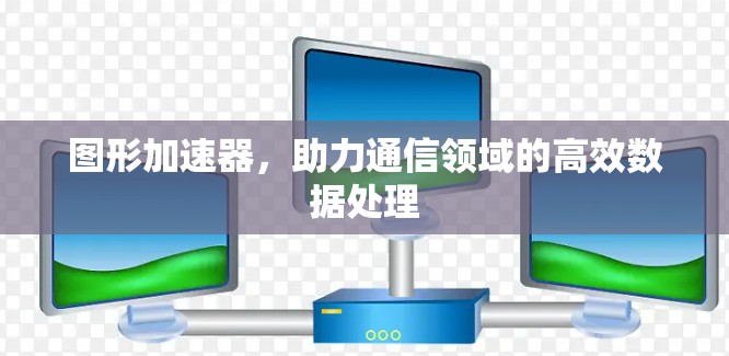 图形加速器，助力通信领域的高效数据处理