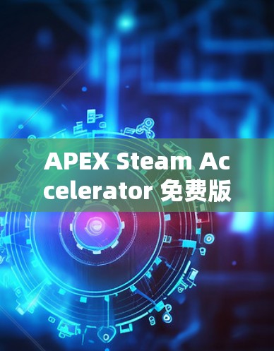 APEX Steam Accelerator 免费版，助力通信效率提升
