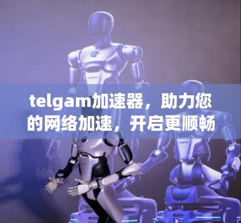 telgam加速器，助力您的网络加速，开启更顺畅的数字生活