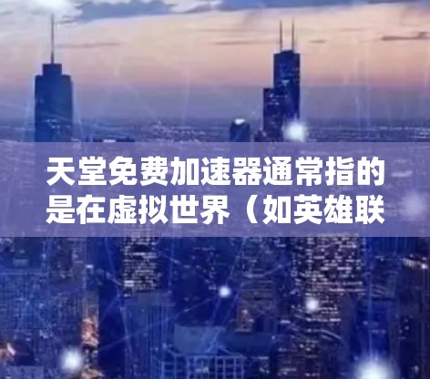 天堂免费加速器通常指的是在虚拟世界(如英雄联盟、DOTA 2等)中快速移动、攻击或完成任务的加速软件。以下是一些常见的免费加速器软件和推荐网站,帮助您在虚拟世界中高效移动 天堂免费加速器通常指的是在虚拟世界(如英雄联盟、DOTA 2等)中快速移动、攻击或完成任务的加速软件。以下是一些常见的免费加速器软件和推荐网站,帮助您在虚拟世界中高效移动