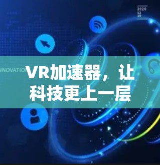 VR加速器,让科技更上一层楼 VR加速器,让科技更上一层楼