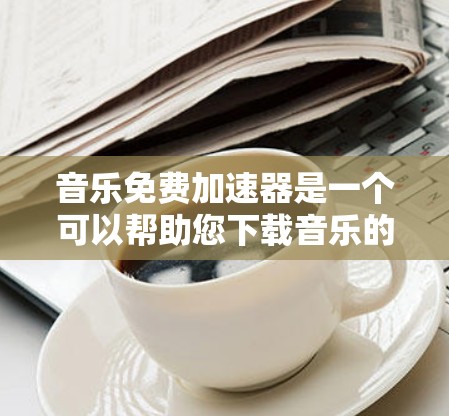音乐免费加速器是一个可以帮助您下载音乐的工具,通常这些工具会提供免费的音乐下载服务。以下是一些推荐的免费音乐加速器 音乐免费加速器是一个可以帮助您下载音乐的工具,通常这些工具会提供免费的音乐下载服务。以下是一些推荐的免费音乐加速器
