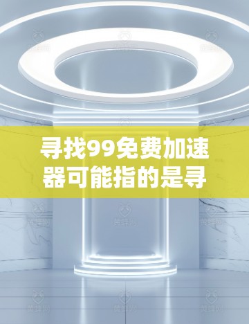 寻找99免费加速器可能指的是寻找一些免费的加速软件或工具。以下是一些可能相关的工具和方法,帮助您找到适合的功能 寻找99免费加速器可能指的是寻找一些免费的加速软件或工具。以下是一些可能相关的工具和方法,帮助您找到适合的功能