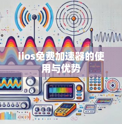 iios免费加速器的使用与优势 iios免费加速器的使用与优势