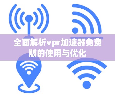 全面解析vpr加速器免费版的使用与优化 全面解析vpr加速器免费版的使用与优化