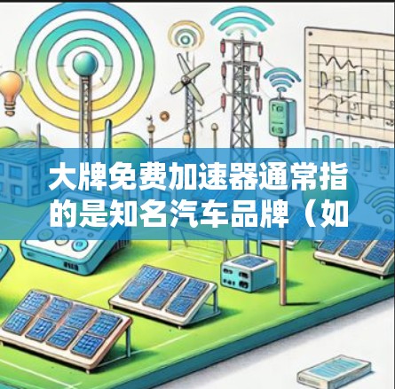 大牌免费加速器通常指的是知名汽车品牌（如特斯拉、别克、丰田、本田等）提供的免费加速服务工具，这些工具通常被称为加速器或加速宝等。以下是关于这些工具的一些基本信息
