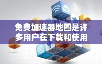 免费加速器地图是许多用户在下载和使用游戏时常用的工具，可以帮助加速下载速度。以下是一些常见免费的加速地图推荐