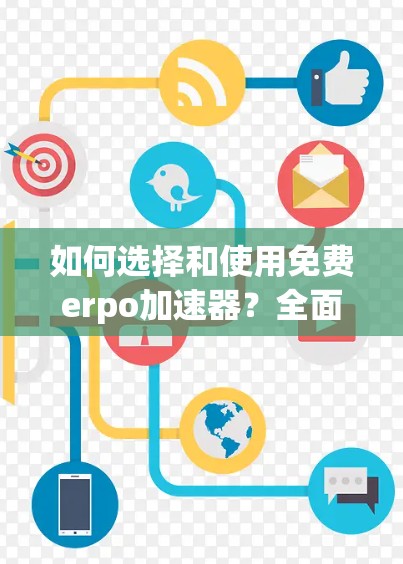 如何选择和使用免费erpo加速器？全面解析及使用技巧