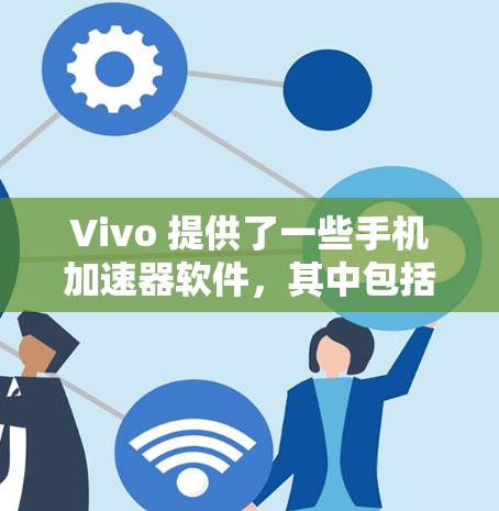 Vivo 提供了一些手机加速器软件,其中包括免费版和付费版。以下是关于 Vivo 提供的加速器软件的一些信息 Vivo 提供了一些手机加速器软件,其中包括免费版和付费版。以下是关于 Vivo 提供的加速器软件的一些信息