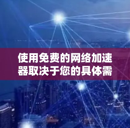 使用免费的网络加速器取决于您的具体需求和预算。以下是分步骤的建议