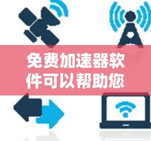 免费加速器软件可以帮助您提升影音观看的流畅度,但需要注意以下几点 免费加速器软件可以帮助您提升影音观看的流畅度,但需要注意以下几点