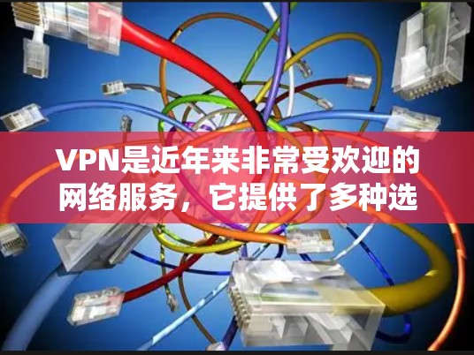 VPN是近年来非常受欢迎的网络服务,它提供了多种选择,满足了不同用户的需求。以下是关于VPN的详细总结 VPN是近年来非常受欢迎的网络服务,它提供了多种选择,满足了不同用户的需求。以下是关于VPN的详细总结