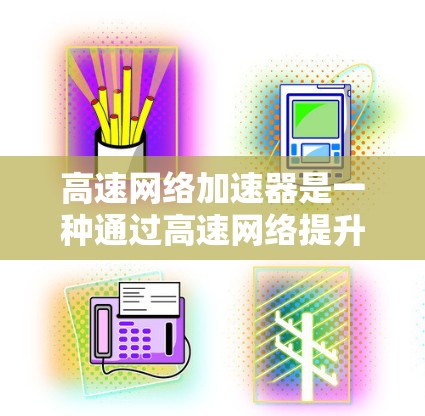 高速网络加速器是一种通过高速网络提升数据传输速度的技术，广泛应用于移动设备和网络环境中。以下是对其工作的详细分析