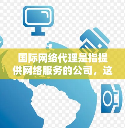 国际网络代理是指提供网络服务的公司，这些公司通常在全球范围内提供互联网接入服务、网络设备、数据传输、网络维护等服务。国际网络代理可以包括以下几种类型的公司