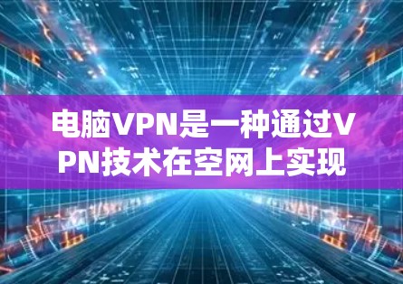 电脑VPN是一种通过VPN技术在空网上实现数据加密传输的服务，帮助用户在晚上在特定地点上网。以下是电脑VPN的详细步骤和注意事项