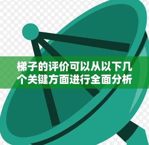 梯子的评价可以从以下几个关键方面进行全面分析，确保全面反映梯子的优缺点