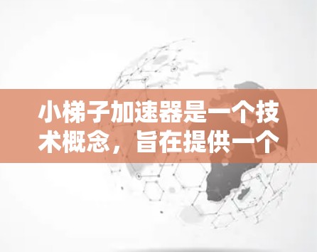 小梯子加速器是一个技术概念,旨在提供一个更简便和高效的梯子使用工具。以下是对该概念的详细分析 小梯子加速器是一个技术概念,旨在提供一个更简便和高效的梯子使用工具。以下是对该概念的详细分析