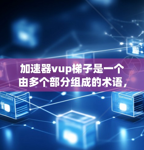 加速器vup梯子是一个由多个部分组成的术语，可能在特定领域中具有特定含义。以下是对该术语的详细解释