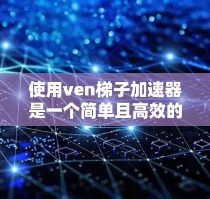 使用ven梯子加速器是一个简单且高效的方法，可以帮助你快速安装和启动你的软件或应用。以下是一个详细的步骤指南，帮助你顺利使用ven梯子