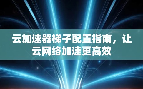 云加速器梯子配置指南，让云网络加速更高效