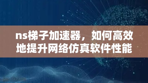 ns梯子加速器，如何高效地提升网络仿真软件性能