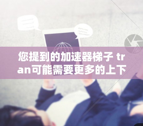您提到的加速器梯子 tran可能需要更多的上下文来准确理解。以下是一些可能的解释和解决方案